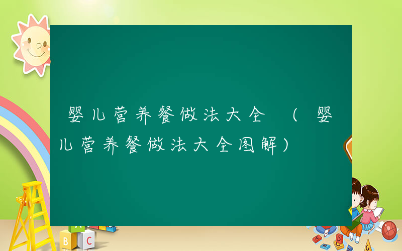 婴儿营养餐做法大全 (婴儿营养餐做法大全图解)